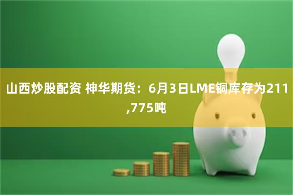 山西炒股配资 神华期货：6月3日LME铜库存为211,775吨