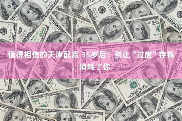 值得相信的天津配资 35岁后：别让“过度”存钱，消耗了你