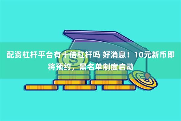 配资杠杆平台有十倍杠杆吗 好消息！10元新币即将预约，黑名单制度启动