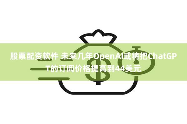 股票配资软件 未来几年OpenAI或将把ChatGPT的订阅价格提高到44美元