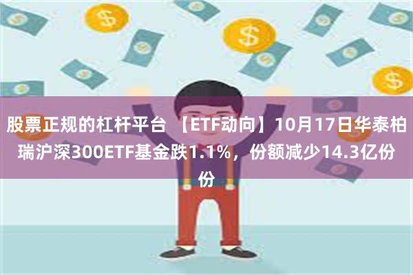 股票正规的杠杆平台 【ETF动向】10月17日华泰柏瑞沪深300ETF基金跌1.1%，份额减少14.3亿份