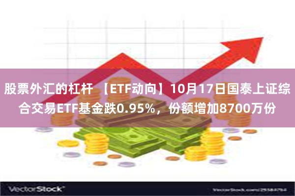 股票外汇的杠杆 【ETF动向】10月17日国泰上证综合交易ETF基金跌0.95%，份额增加8700万份