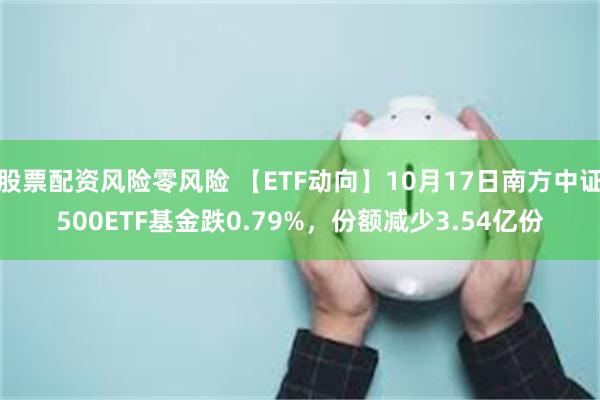 股票配资风险零风险 【ETF动向】10月17日南方中证500ETF基金跌0.79%，份额减少3.54亿份