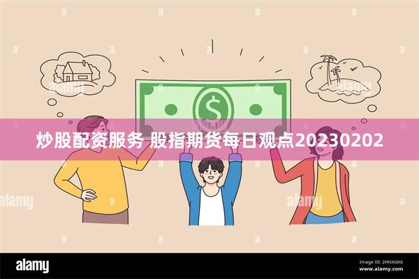 炒股配资服务 股指期货每日观点20230202