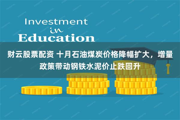 财云股票配资 十月石油煤炭价格降幅扩大，增量政策带动钢铁水泥价止跌回升