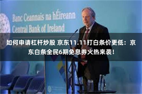 如何申请杠杆炒股 京东11.11打白条价更低：京东白条全民6期免息券火热来袭！