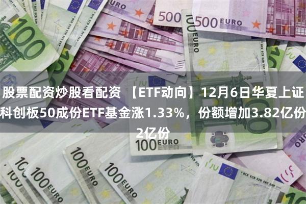 股票配资炒股看配资 【ETF动向】12月6日华夏上证科创板50成份ETF基金涨1.33%，份额增加3.82亿份