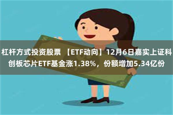 杠杆方式投资股票 【ETF动向】12月6日嘉实上证科创板芯片ETF基金涨1.38%，份额增加5.34亿份