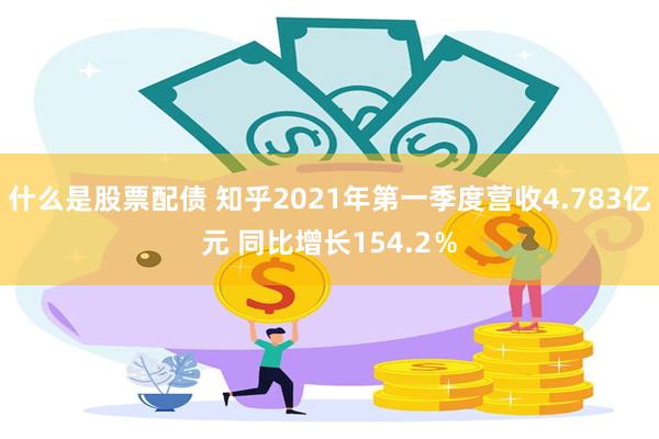 什么是股票配债 知乎2021年第一季度营收4.783亿元 同比增长154.2％