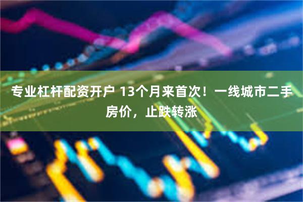 专业杠杆配资开户 13个月来首次！一线城市二手房价，止跌转涨