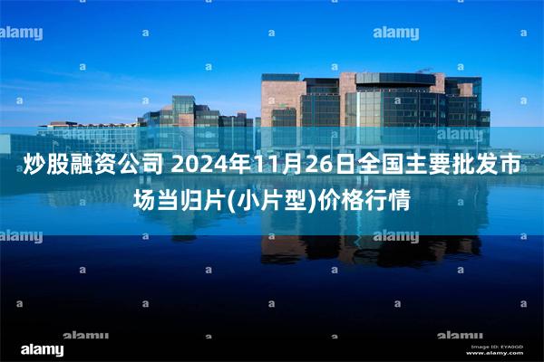 炒股融资公司 2024年11月26日全国主要批发市场当归片(小片型)价格行情