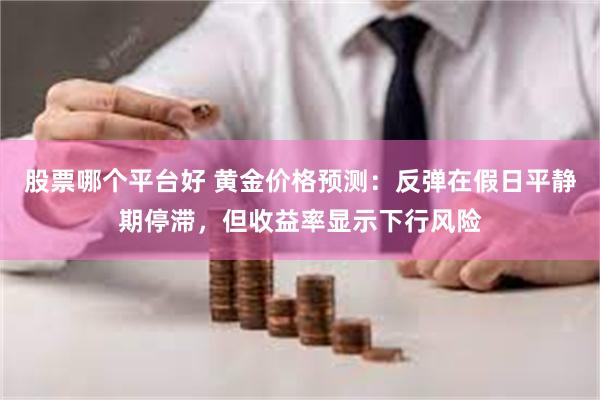 股票哪个平台好 黄金价格预测：反弹在假日平静期停滞，但收益率显示下行风险