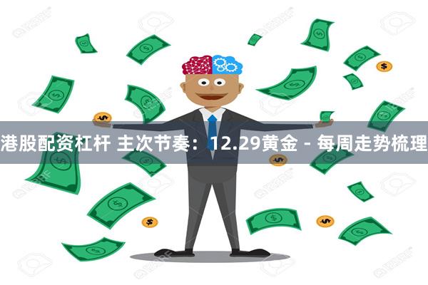 港股配资杠杆 主次节奏：12.29黄金 - 每周走势梳理