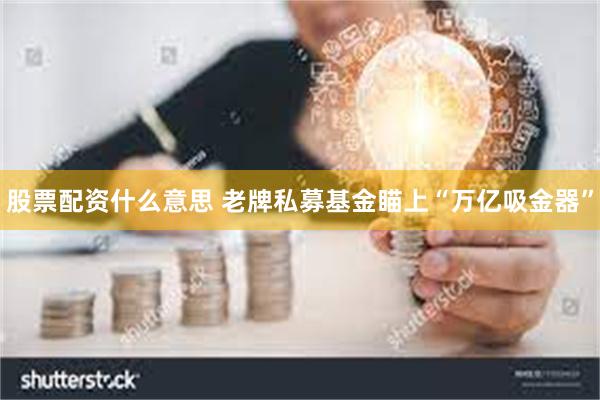 股票配资什么意思 老牌私募基金瞄上“万亿吸金器”