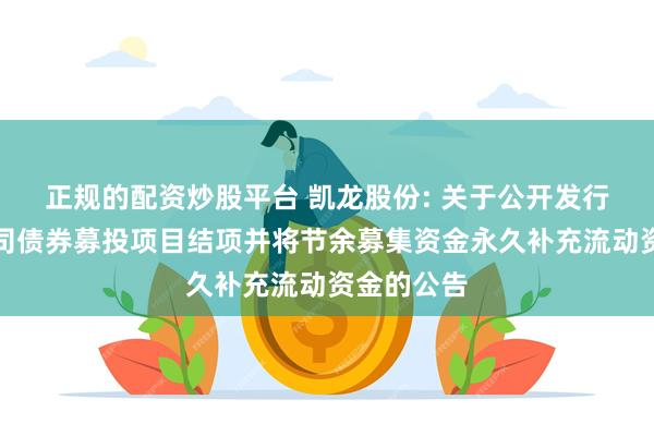 正规的配资炒股平台 凯龙股份: 关于公开发行可转换公司债券募投项目结项并将节余募集资金永久补充流动资金的公告