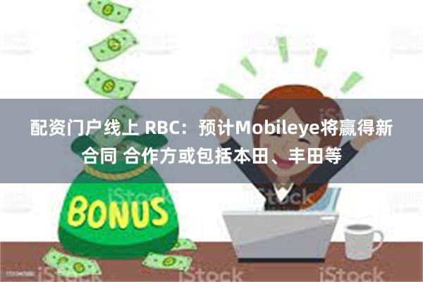 配资门户线上 RBC：预计Mobileye将赢得新合同 合作方或包括本田、丰田等