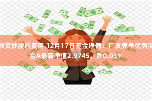 融资炒股的费用 12月17日基金净值：广发竞争优势混合A最新净值2.9745，跌0.03%