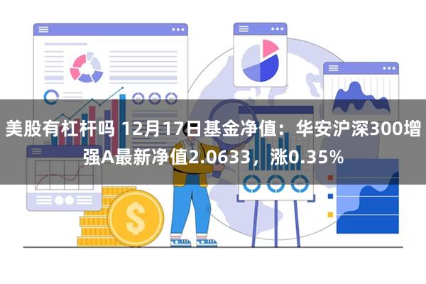 美股有杠杆吗 12月17日基金净值：华安沪深300增强A最新净值2.0633，涨0.35%