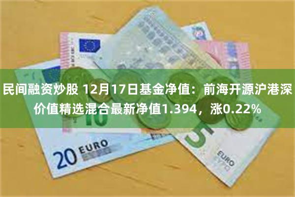 民间融资炒股 12月17日基金净值：前海开源沪港深价值精选混合最新净值1.394，涨0.22%