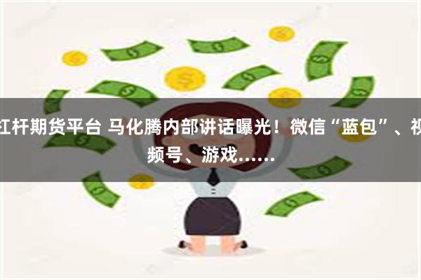 杠杆期货平台 马化腾内部讲话曝光！微信“蓝包”、视频号、游戏......