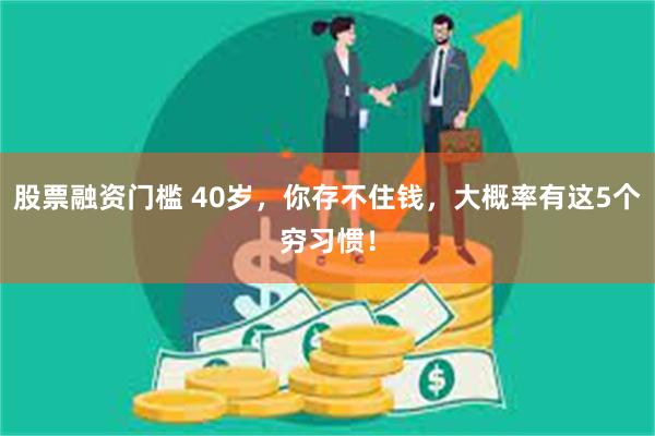 股票融资门槛 40岁，你存不住钱，大概率有这5个穷习惯！