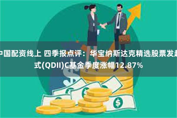 中国配资线上 四季报点评：华宝纳斯达克精选股票发起式(QDII)C基金季度涨幅12.87%