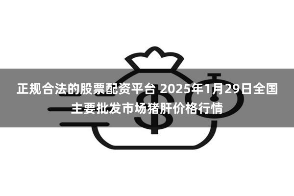 正规合法的股票配资平台 2025年1月29日全国主要批发市场猪肝价格行情