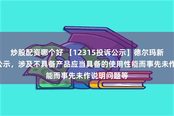 炒股配资哪个好 【12315投诉公示】德尔玛新增2件投诉公示，涉及不具备产品应当具备的使用性能而事先未作说明问题等