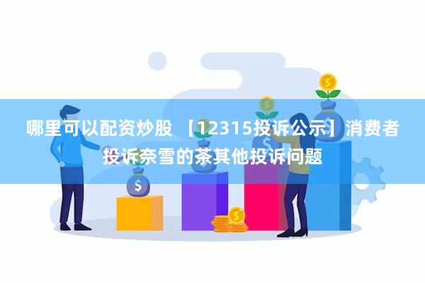 哪里可以配资炒股 【12315投诉公示】消费者投诉奈雪的茶其他投诉问题