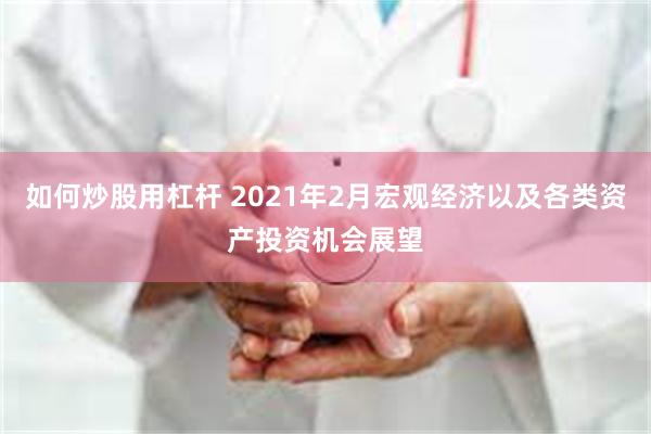 如何炒股用杠杆 2021年2月宏观经济以及各类资产投资机会展望