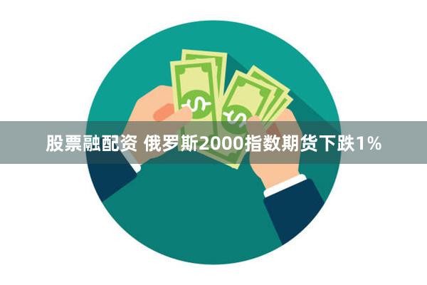 股票融配资 俄罗斯2000指数期货下跌1%