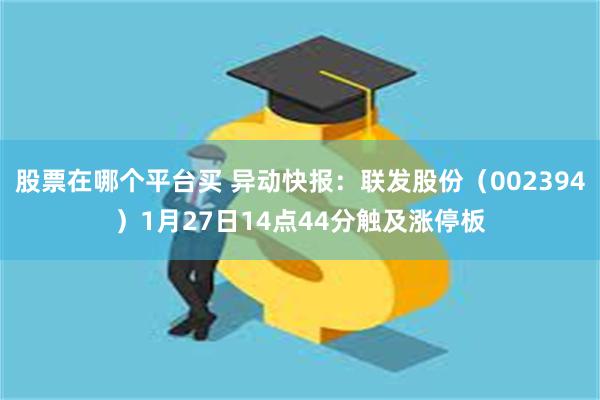 股票在哪个平台买 异动快报：联发股份（002394）1月27日14点44分触及涨停板