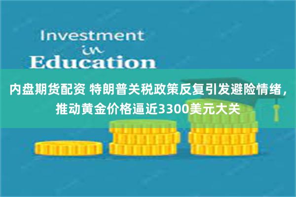 内盘期货配资 特朗普关税政策反复引发避险情绪，推动黄金价格逼近3300美元大关