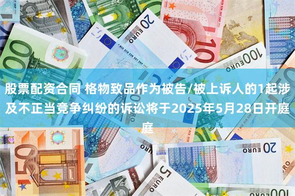 股票配资合同 格物致品作为被告/被上诉人的1起涉及不正当竞争纠纷的诉讼将于2025年5月28日开庭