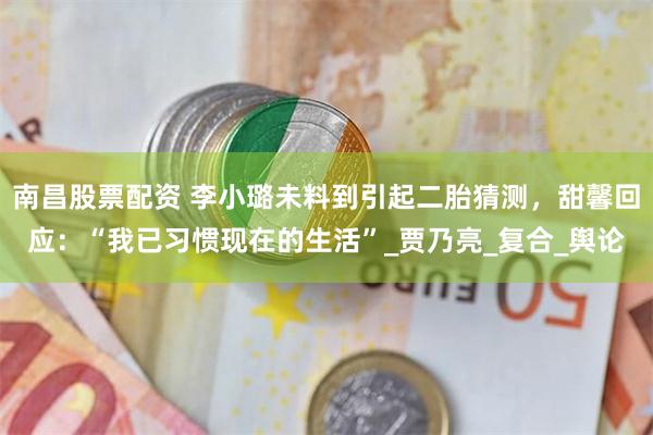 南昌股票配资 李小璐未料到引起二胎猜测，甜馨回应：“我已习惯现在的生活”_贾乃亮_复合_舆论