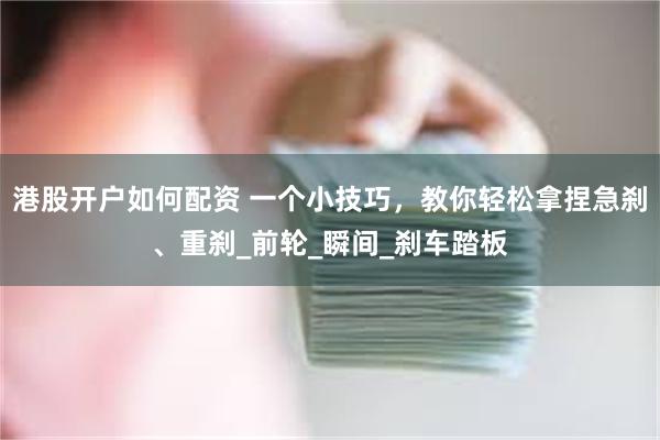 港股开户如何配资 一个小技巧，教你轻松拿捏急刹、重刹_前轮_瞬间_刹车踏板