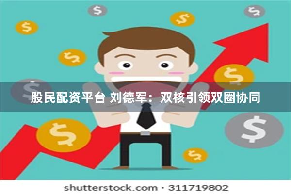 股民配资平台 刘德军：双核引领双圈协同