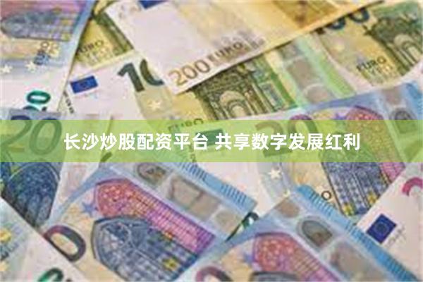 长沙炒股配资平台 共享数字发展红利