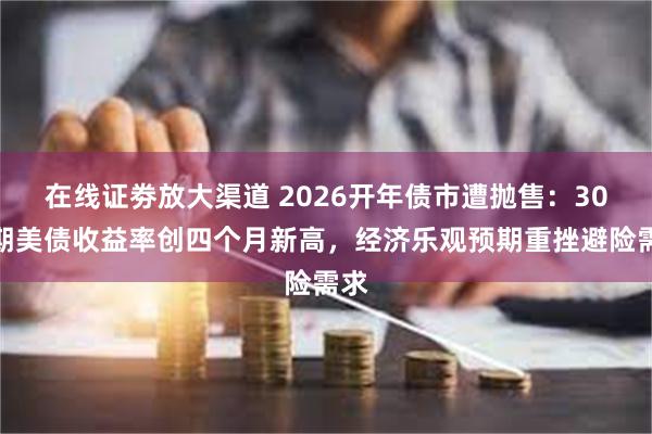在线证劵放大渠道 2026开年债市遭抛售：30年期美债收益率创四个月新高，经济乐观预期重挫避险需求